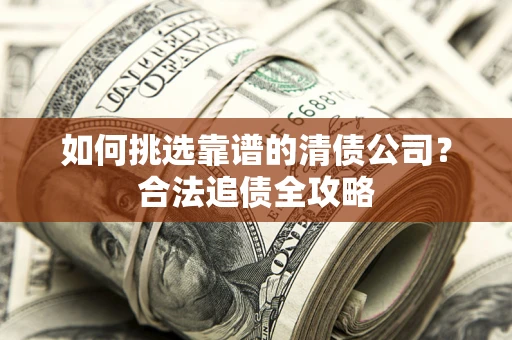 武汉如何挑选靠谱的清债公司?合法追债全攻略 武汉如何挑选靠谱的清债公司?合法追债全攻略