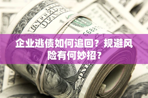 武汉企业逃债如何追回？规避风险有何妙招？