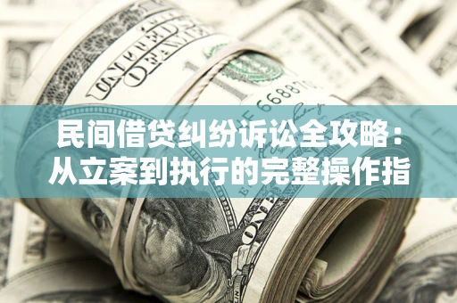 武汉民间借贷纠纷诉讼全攻略：从立案到执行的完整操作指南