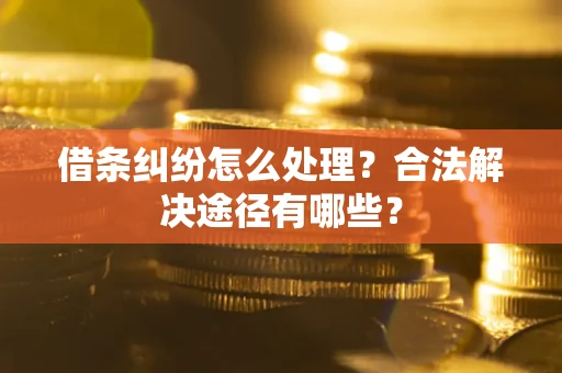 武汉借条纠纷怎么处理？合法解决途径有哪些？