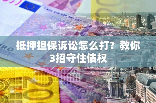 武汉抵押担保诉讼怎么打？教你3招守住债权