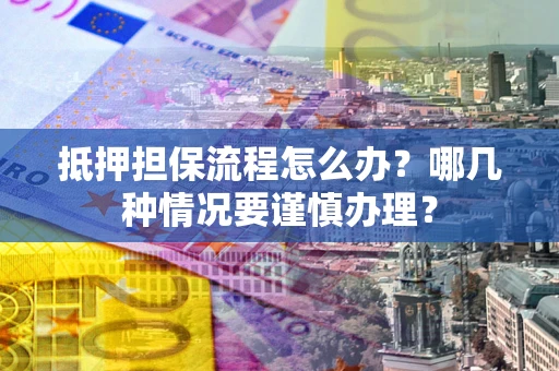 武汉抵押担保流程怎么办？哪几种情况要谨慎办理？