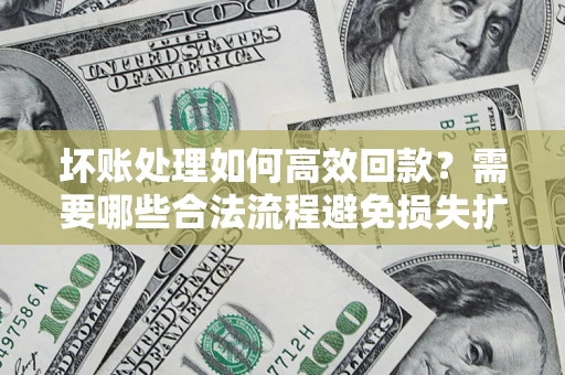 武汉坏账处理如何高效回款？需要哪些合法流程避免损失扩大？