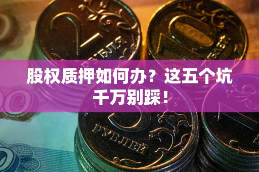 武汉股权质押如何办？这五个坑千万别踩！