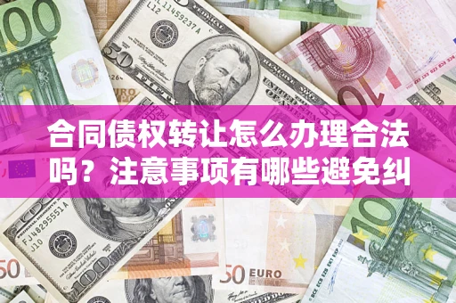 武汉合同债权转让怎么办理合法吗？注意事项有哪些避免纠纷？