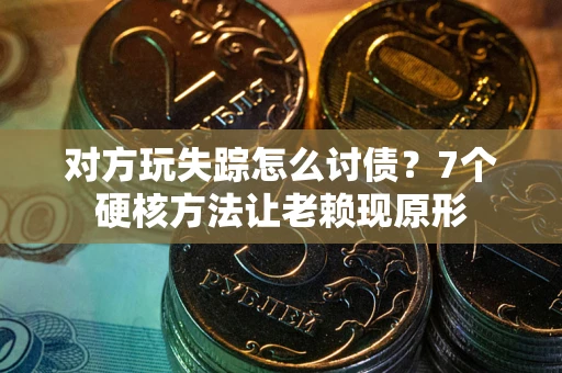 武汉对方玩失踪怎么讨债？7个硬核方法让老赖现原形