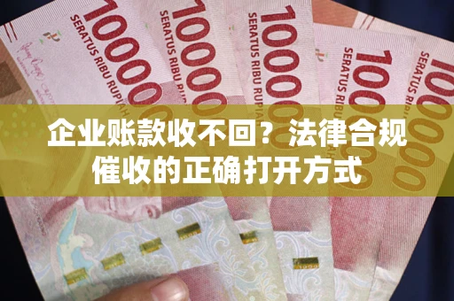 武汉企业账款收不回？法律合规催收的正确打开方式