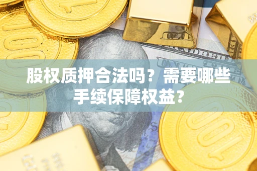 武汉股权质押合法吗？需要哪些手续保障权益？