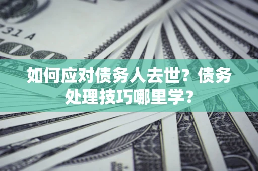 武汉如何应对债务人去世？债务处理技巧哪里学？