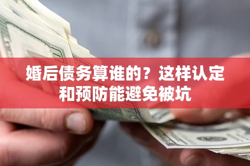 武汉婚后债务算谁的？这样认定和预防能避免被坑