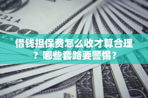 武汉借钱担保费怎么收才算合理？哪些套路要警惕？