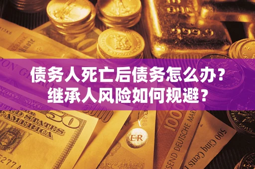武汉债务人死亡后债务怎么办？继承人风险如何规避？