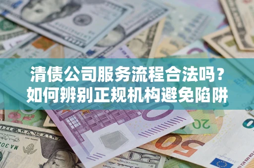 武汉清债公司服务流程合法吗？如何辨别正规机构避免陷阱？