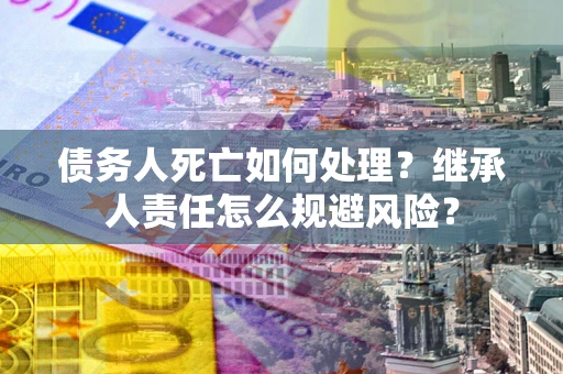 武汉债务人死亡如何处理?继承人责任怎么规避风险? 武汉债务人死亡如何处理?继承人责任怎么规避风险?