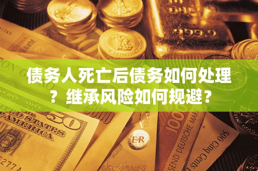 武汉债务人死亡后债务如何处理？继承风险如何规避？