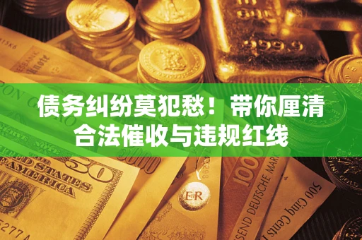 武汉债务纠纷莫犯愁！带你厘清合法催收与违规红线
