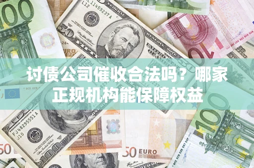 武汉讨债公司催收合法吗？哪家正规机构能保障权益
