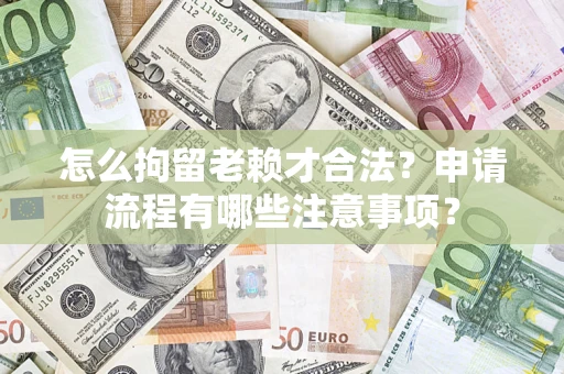 武汉怎么拘留老赖才合法？申请流程有哪些注意事项？