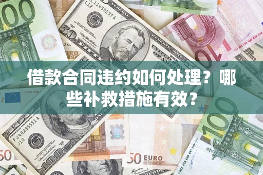 武汉借款合同违约如何处理？哪些补救措施有效？
