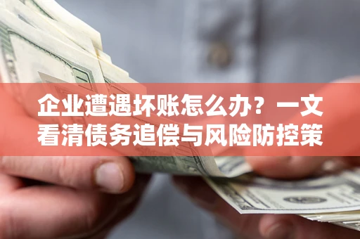 武汉企业遭遇坏账怎么办？一文看清债务追偿与风险防控策略