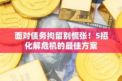 武汉面对债务拘留别慌张！5招化解危机的最佳方案