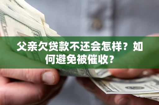 武汉父亲欠贷款不还会怎样？如何避免被催收？