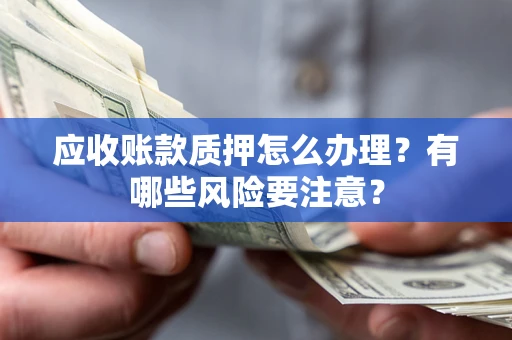 武汉应收账款质押怎么办理？有哪些风险要注意？