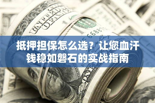 武汉抵押担保怎么选？让您血汗钱稳如磐石的实战指南