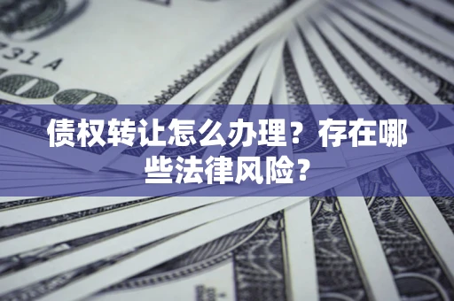 武汉债权转让怎么办理？存在哪些法律风险？