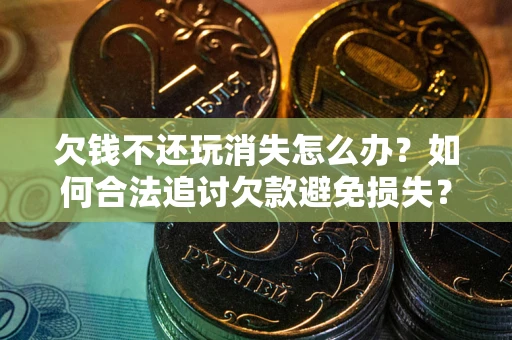 武汉欠钱不还玩消失怎么办?如何合法追讨欠款避免损失? 武汉欠钱不还玩消失怎么办?如何合法追讨欠款避免损失?