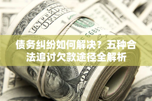武汉债务纠纷如何解决？五种合法追讨欠款途径全解析