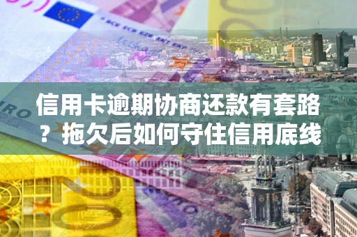 武汉信用卡逾期协商还款有套路？拖欠后如何守住信用底线？