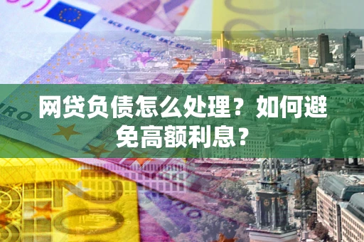 武汉网贷负债怎么处理？如何避免高额利息？