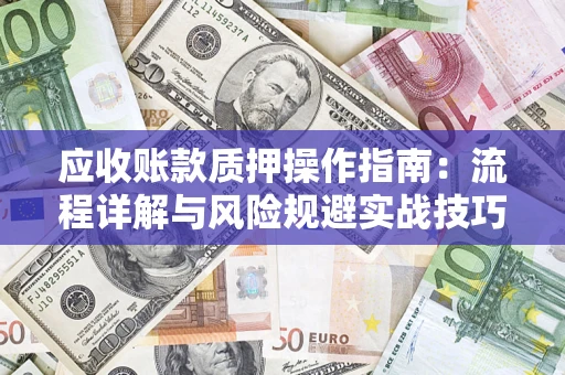 武汉应收账款质押操作指南:流程详解与风险规避实战技巧 武汉应收账款质押操作指南:流程详解与风险规避实战技巧