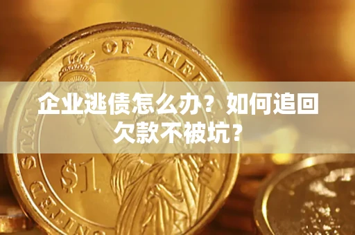 武汉企业逃债怎么办？如何追回欠款不被坑？