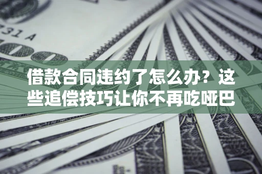 武汉借款合同违约了怎么办？这些追偿技巧让你不再吃哑巴亏