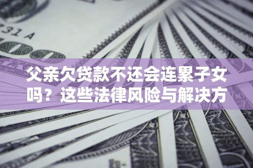 武汉父亲欠贷款不还会连累子女吗？这些法律风险与解决方法要早知道！