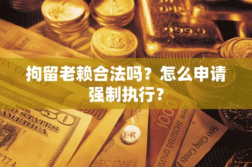 武汉拘留老赖合法吗？怎么申请强制执行？