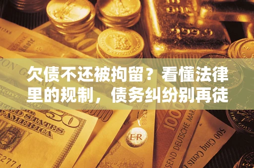 武汉欠债不还被拘留？看懂法律里的规制，债务纠纷别再徒劳奔波