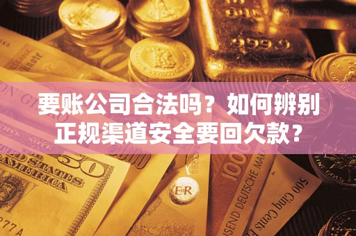 武汉要账公司合法吗？如何辨别正规渠道安全要回欠款？