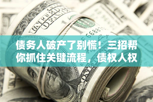 武汉债务人破产了别慌！三招帮你抓住关键流程，债权人权益不再缩水