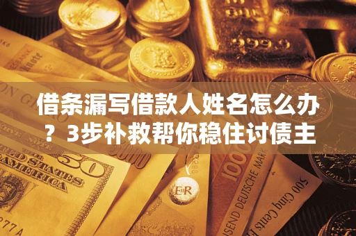 武汉借条漏写借款人姓名怎么办？3步补救帮你稳住讨债主动权