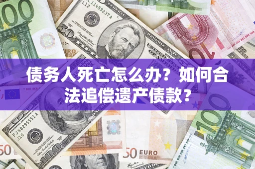 武汉债务人死亡怎么办？如何合法追偿遗产债款？