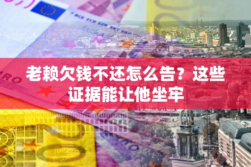武汉老赖欠钱不还怎么告？这些证据能让他坐牢