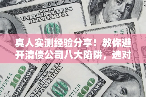 武汉真人实测经验分享！教你避开清债公司八大陷阱，选对机构少走十年弯路