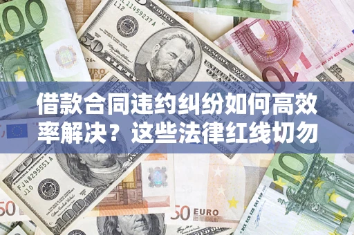 武汉借款合同违约纠纷如何高效率解决？这些法律红线切勿触碰