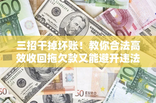 武汉三招干掉坏账！教你合法高效收回拖欠款又能避开违法雷区