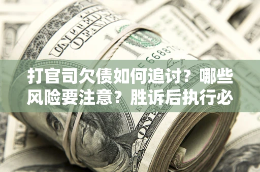 武汉打官司欠债如何追讨？哪些风险要注意？胜诉后执行必看！