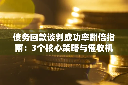 武汉债务回款谈判成功率翻倍指南：3个核心策略与催收机构避坑法则