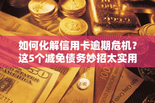 武汉如何化解信用卡逾期危机？这5个减免债务妙招太实用